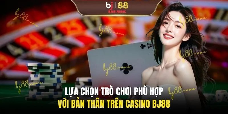 Lựa chọn trò chơi phù hợp với bản thân trên casino BJ88